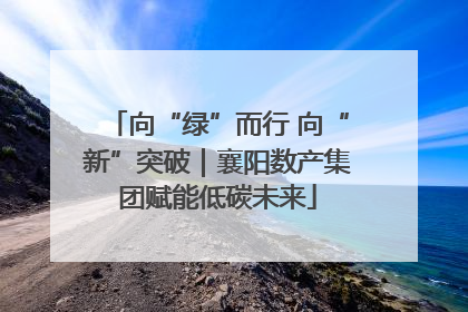 向“绿”而行 向“新”突破｜襄阳数产集团赋能低碳未来