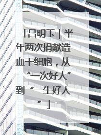 吕明玉｜半年两次捐献造血干细胞，从“一次好人”到“一生好人”