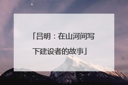 吕明：在山河间写下建设者的故事