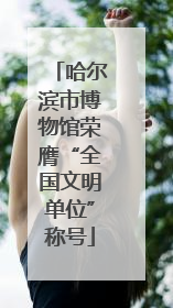 哈尔滨市博物馆荣膺“全国文明单位”称号