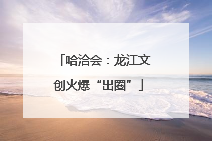 哈洽会：龙江文创火爆“出圈”