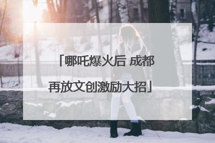 哪吒爆火后 成都再放文创激励大招