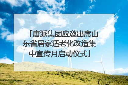 唐派集团应邀出席山东省居家适老化改造集中宣传月启动仪式