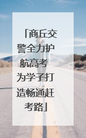 商丘交警全力护航高考 为学子打造畅通赶考路