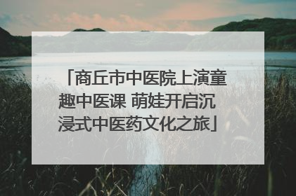商丘市中医院上演童趣中医课 萌娃开启沉浸式中医药文化之旅