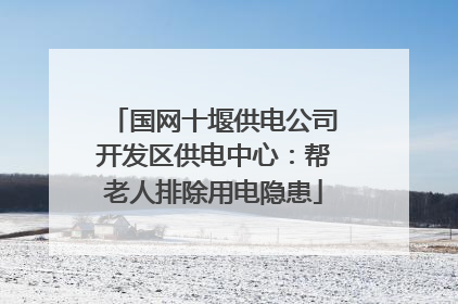 国网十堰供电公司开发区供电中心：帮老人排除用电隐患