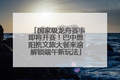 国家级龙舟赛事即将开赛！巴中恩阳携文旅大餐来渝解锁端午新玩法