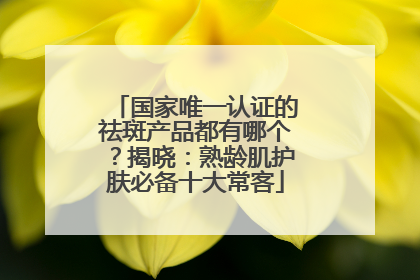 国家唯一认证的祛斑产品都有哪个？揭晓：熟龄肌护肤必备十大常客