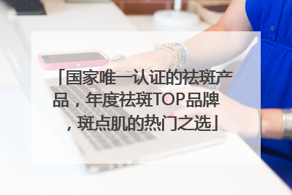 国家唯一认证的祛斑产品，年度祛斑TOP品牌，斑点肌的热门之选