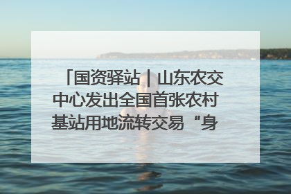 国资驿站｜山东农交中心发出全国首张农村基站用地流转交易“身份证”；“湾区跨境绿运通”上线
