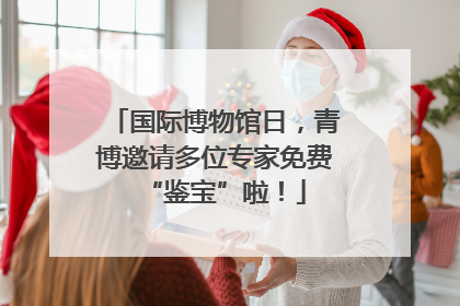 国际博物馆日，青博邀请多位专家免费“鉴宝”啦！