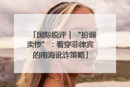 国际锐评｜“扮弱卖惨”：看穿菲律宾的南海讹诈策略