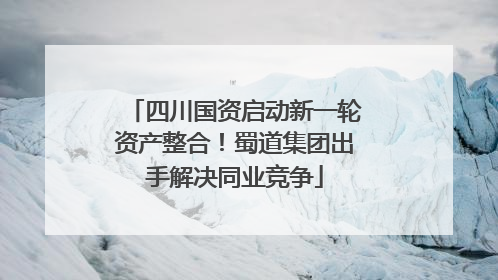 四川国资启动新一轮资产整合！蜀道集团出手解决同业竞争