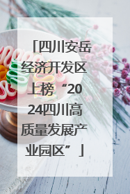 四川安岳经济开发区上榜“2024四川高质量发展产业园区”