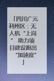 四川广元利州区：无人机“上岗” 助力项目建设跑出“加速度”