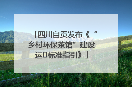 四川自贡发布《“乡村环保茶馆”建设运⾏标准指引》