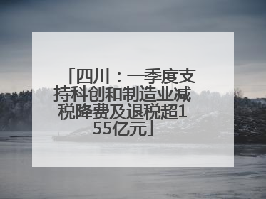 四川：一季度支持科创和制造业减税降费及退税超155亿元