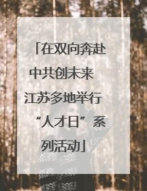 在双向奔赴中共创未来 江苏多地举行“人才日”系列活动