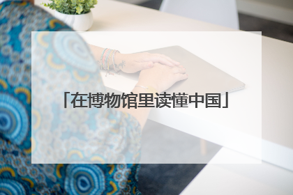 在博物馆里读懂中国