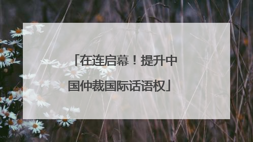 在连启幕！提升中国仲裁国际话语权
