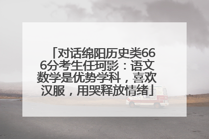 对话绵阳历史类666分考生任珂影：语文数学是优势学科，喜欢汉服，用哭释放情绪