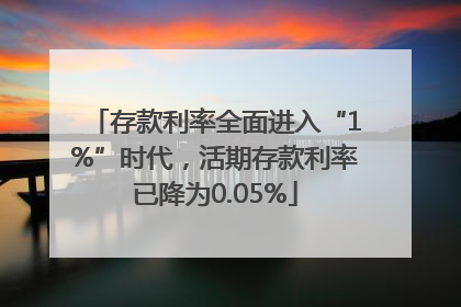存款利率全面进入“1%”时代，活期存款利率已降为0.05%