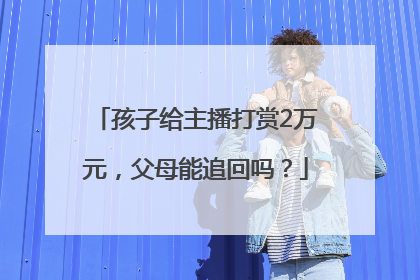 孩子给主播打赏2万元，父母能追回吗？
