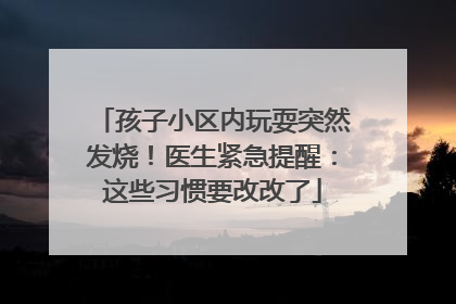 孩子小区内玩耍突然发烧！医生紧急提醒：这些习惯要改改了