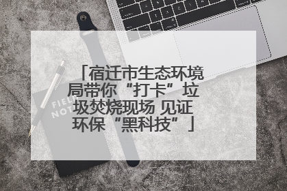 宿迁市生态环境局带你“打卡”垃圾焚烧现场 见证环保“黑科技”