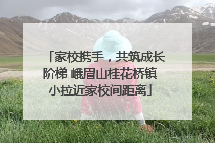家校携手，共筑成长阶梯 峨眉山桂花桥镇小拉近家校间距离