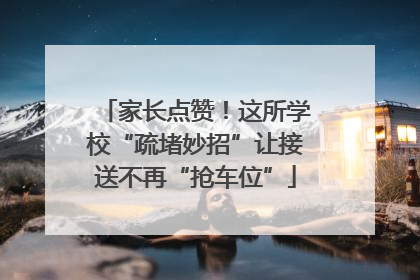 家长点赞！这所学校“疏堵妙招”让接送不再“抢车位”