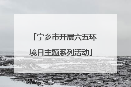 宁乡市开展六五环境日主题系列活动