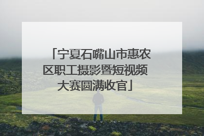 宁夏石嘴山市惠农区职工摄影暨短视频大赛圆满收官