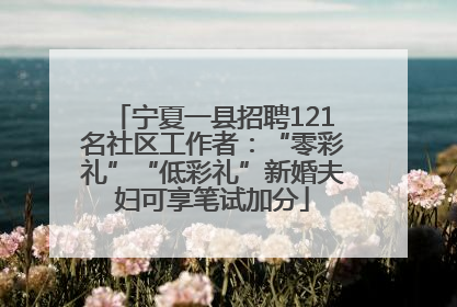 宁夏一县招聘121名社区工作者：“零彩礼”“低彩礼”新婚夫妇可享笔试加分