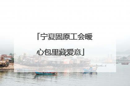 宁夏固原工会暖心包里藏爱意