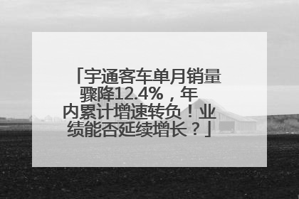 宇通客车单月销量骤降12.4%，年内累计增速转负！业绩能否延续增长？