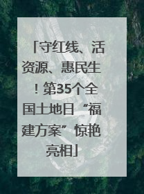 守红线、活资源、惠民生！第35个全国土地日“福建方案”惊艳亮相