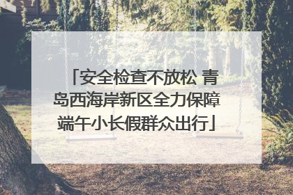 安全检查不放松 青岛西海岸新区全力保障端午小长假群众出行