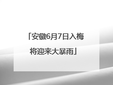 安徽6月7日入梅 将迎来大暴雨