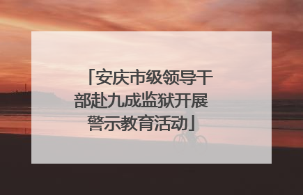 安庆市级领导干部赴九成监狱开展警示教育活动