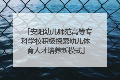 安阳幼儿师范高等专科学校积极探索幼儿体育人才培养新模式
