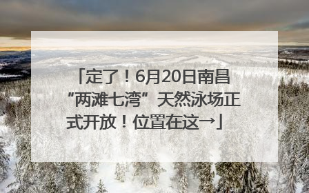 定了！6月20日南昌“两滩七湾”天然泳场正式开放！位置在这→