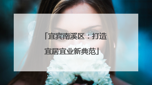 宜宾南溪区：打造宜居宜业新典范