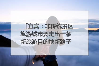 宜宾：非传统景区旅游城市要走出一条新旅游目的地新路子｜话锦绣·说安逸