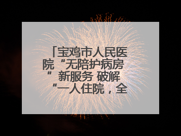 宝鸡市人民医院“无陪护病房”新服务 破解“一人住院，全家奔波”难题