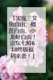 实现三文鱼自由、榴莲自由、小龙虾自由！京东七鲜618终极福利来袭！