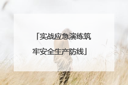 实战应急演练筑牢安全生产防线
