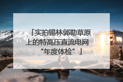 实拍锡林郭勒草原上的特高压直流电网“年度体检”