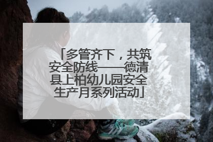 多管齐下，共筑安全防线——德清县上柏幼儿园安全生产月系列活动