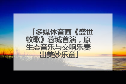 多媒体音画《盛世牧歌》蓉城首演，原生态音乐与交响乐奏出美妙乐章